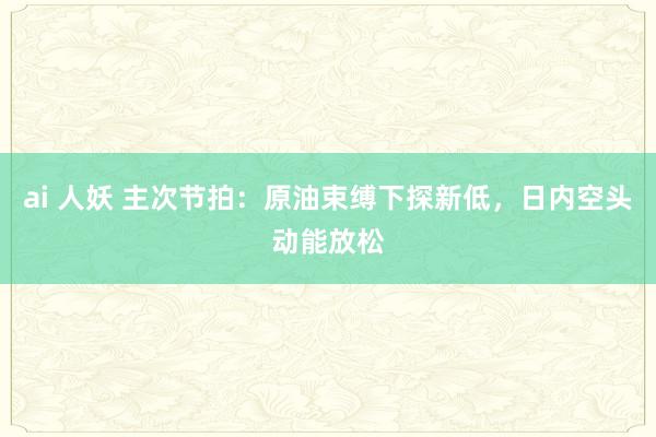 ai 人妖 主次节拍：原油束缚下探新低，日内空头动能放松