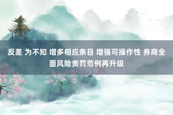 反差 为不知 增多相应条目 增强可操作性 券商全面风险责罚范例再升级