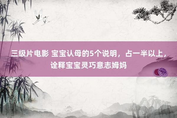 三级片电影 宝宝认母的5个说明,占一半以上,诠释宝宝灵巧意志姆妈