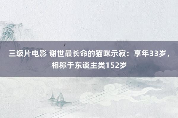三级片电影 谢世最长命的猫咪示寂:享年33岁,相称于东谈主类152岁