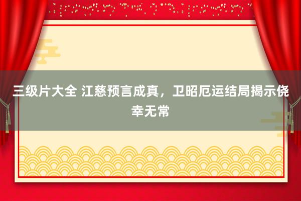 三级片大全 江慈预言成真,卫昭厄运结局揭示侥幸无常