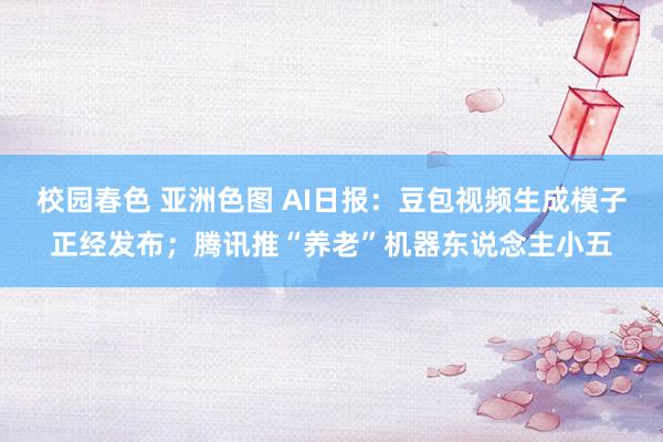 校园春色 亚洲色图 AI日报:豆包视频生成模子正经发布;腾讯推“养老”机器东说念主小五