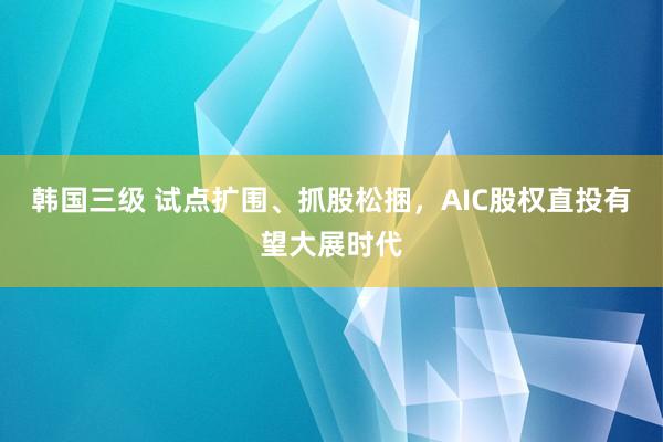 韩国三级 试点扩围、抓股松捆,AIC股权直投有望大展时代