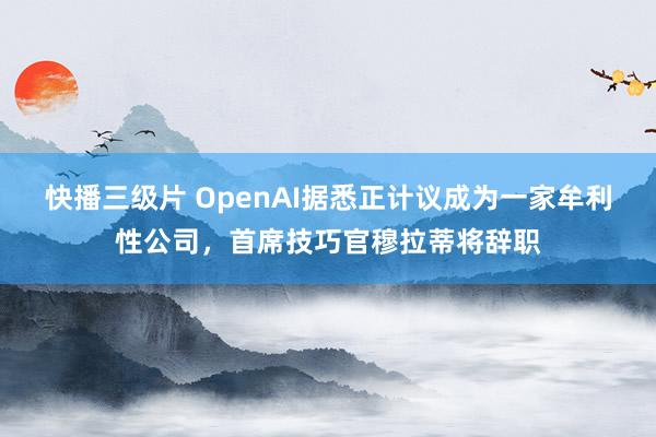 快播三级片 OpenAI据悉正计议成为一家牟利性公司,首席技巧官穆拉蒂将辞职