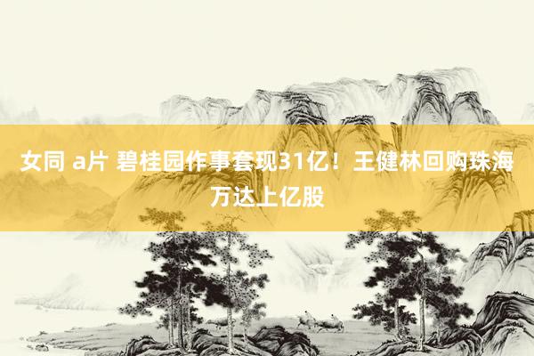 女同 a片 碧桂园作事套现31亿!王健林回购珠海万达上亿股