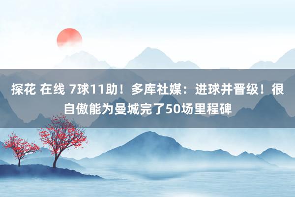 探花 在线 7球11助!多库社媒:进球并晋级!很自傲能为曼城完了50场里程碑