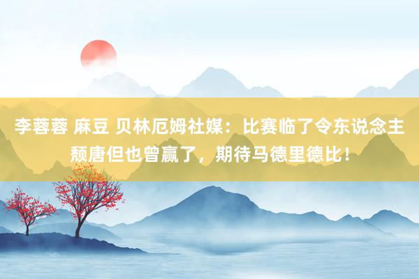 李蓉蓉 麻豆 贝林厄姆社媒:比赛临了令东说念主颓唐但也曾赢了,期待马德里德比!