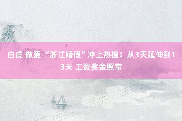 白虎 做爱 “浙江婚假”冲上热搜!从3天延伸到13天 工资奖金照常