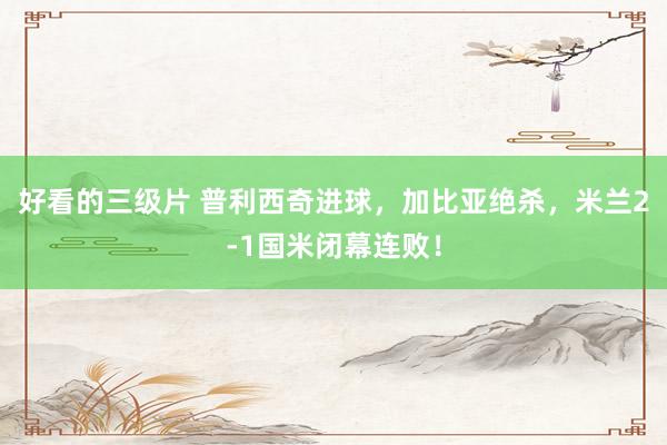 好看的三级片 普利西奇进球,加比亚绝杀,米兰2-1国米闭幕连败!