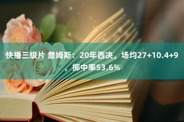 快播三级片 詹姆斯：20年西决，场均27+10.4+9，掷中率53.6%