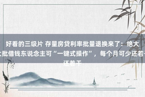 好看的三级片 存量房贷利率批量退换来了:绝大大批借钱东说念主可“一键式操作”,每个月可少还若干
