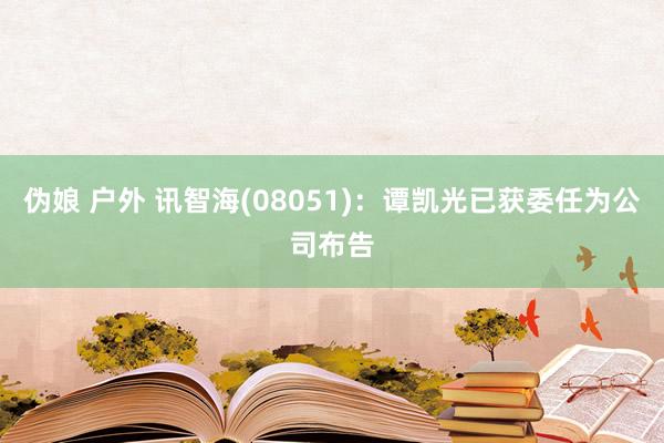 伪娘 户外 讯智海(08051):谭凯光已获委任为公司布告