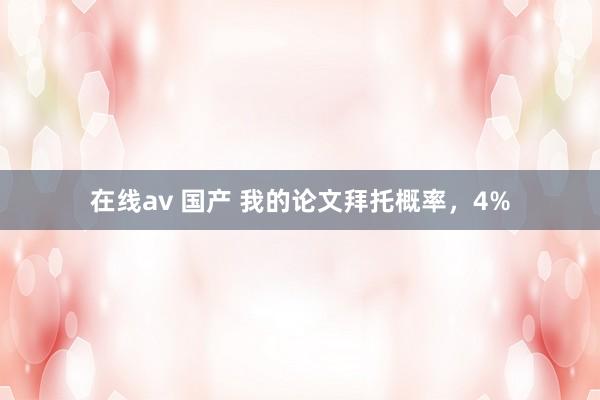 在线av 国产 我的论文拜托概率,4%