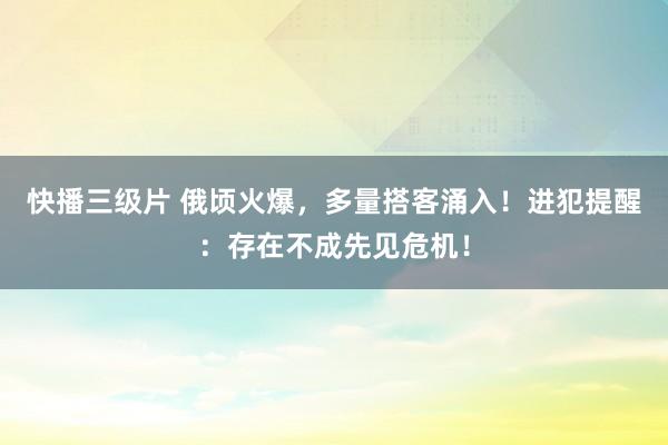 快播三级片 俄顷火爆,多量搭客涌入!进犯提醒:存在不成先见危机!