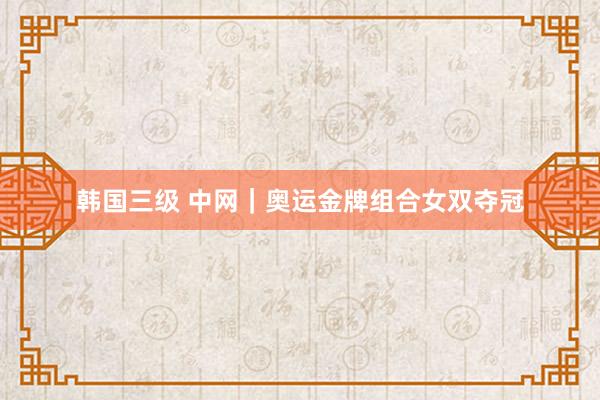 韩国三级 中网|奥运金牌组合女双夺冠