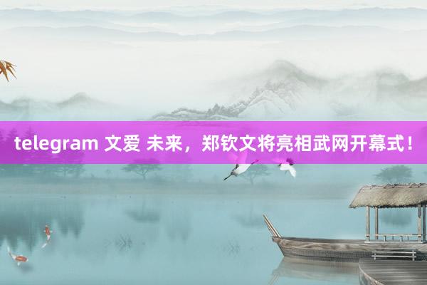 telegram 文爱 未来,郑钦文将亮相武网开幕式!