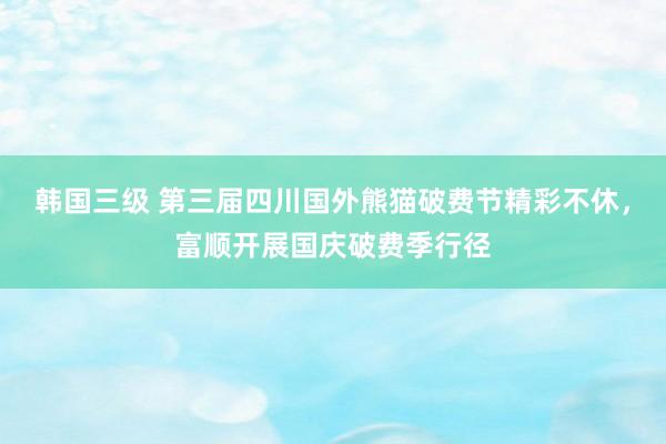 韩国三级 第三届四川国外熊猫破费节精彩不休,富顺开展国庆破费季行径