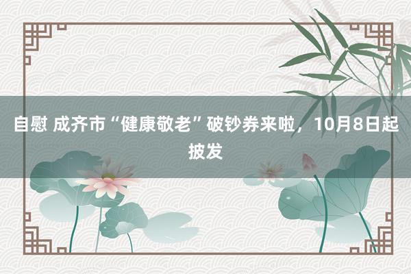 自慰 成齐市“健康敬老”破钞券来啦,10月8日起披发
