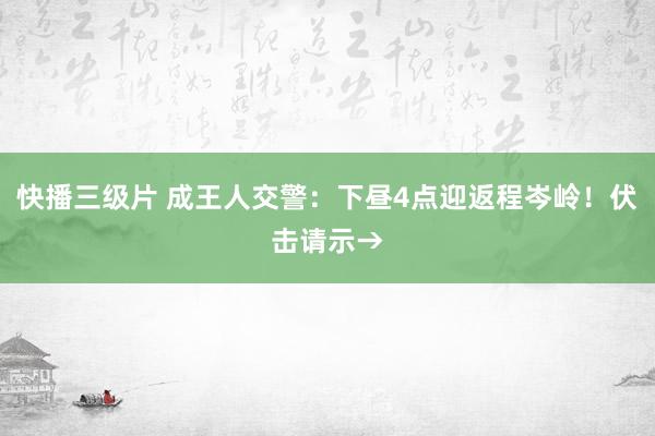 快播三级片 成王人交警:下昼4点迎返程岑岭!伏击请示→