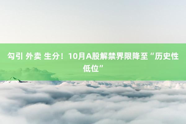 勾引 外卖 生分！10月A股解禁界限降至“历史性低位”