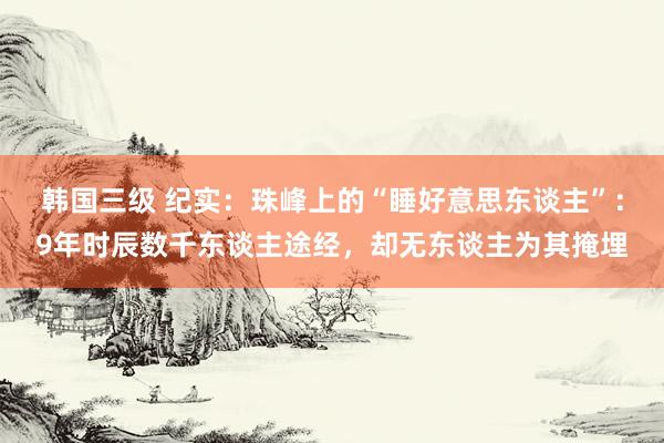 韩国三级 纪实：珠峰上的“睡好意思东谈主”：9年时辰数千东谈主途经，却无东谈主为其掩埋