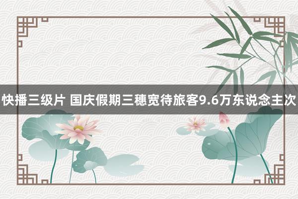 快播三级片 国庆假期三穗宽待旅客9.6万东说念主次