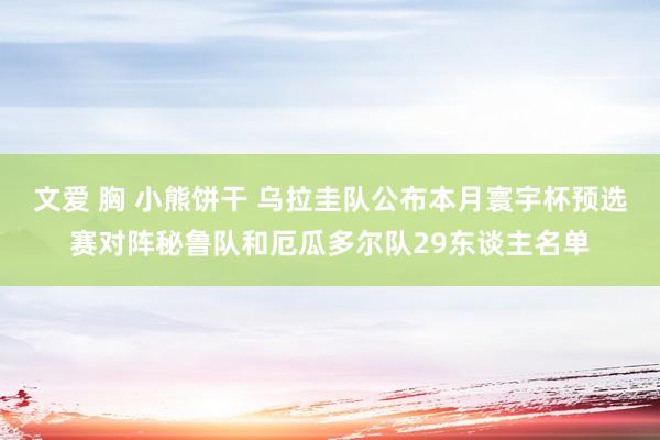文爱 胸 小熊饼干 乌拉圭队公布本月寰宇杯预选赛对阵秘鲁队和厄瓜多尔队29东谈主名单