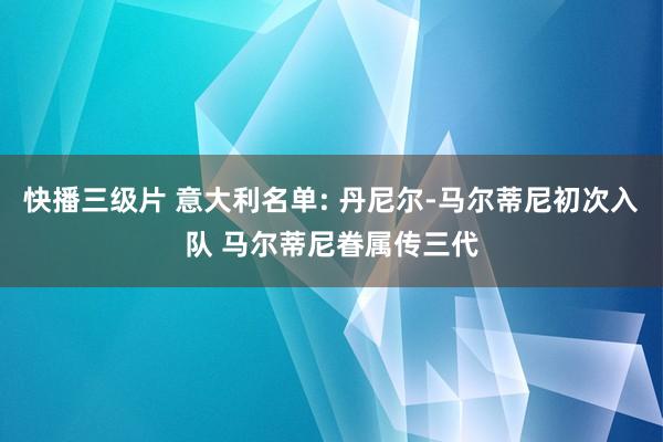 快播三级片 意大利名单: 丹尼尔-马尔蒂尼初次入队 马尔蒂尼眷属传三代