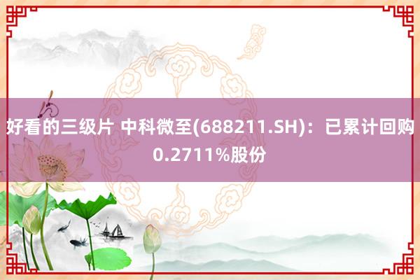 好看的三级片 中科微至(688211.SH):已累计回购0.2711%股份