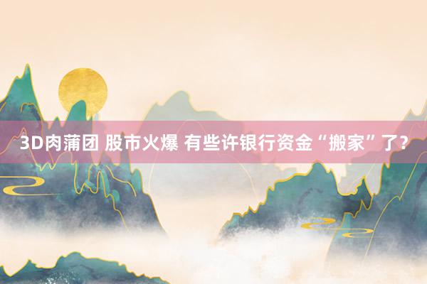 3D肉蒲团 股市火爆 有些许银行资金“搬家”了?