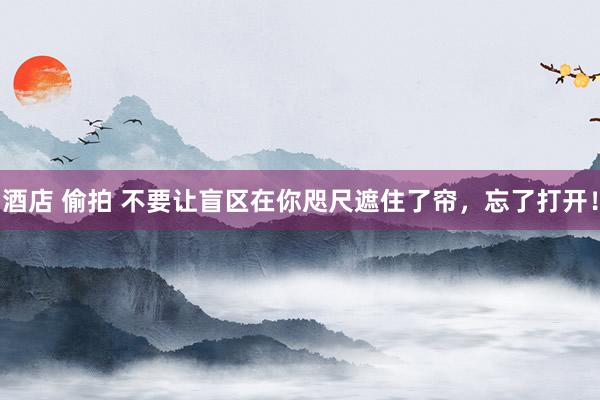 酒店 偷拍 不要让盲区在你咫尺遮住了帘,忘了打开!