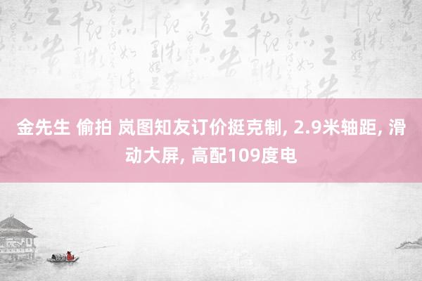 金先生 偷拍 岚图知友订价挺克制, 2.9米轴距, 滑动大屏, 高配109度电