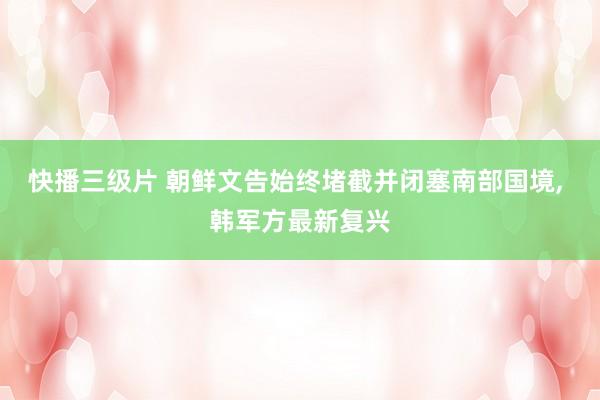 快播三级片 朝鲜文告始终堵截并闭塞南部国境, 韩军方最新复兴
