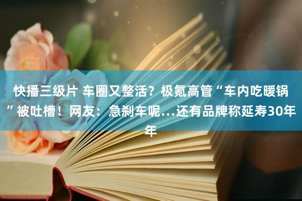 快播三级片 车圈又整活?极氪高管“车内吃暖锅”被吐槽!网友:急刹车呢…还有品牌称延寿30年