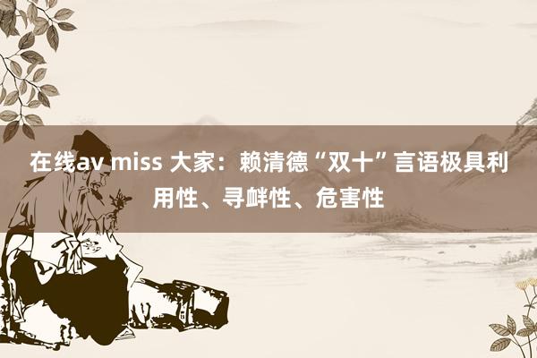 在线av miss 大家：赖清德“双十”言语极具利用性、寻衅性、危害性