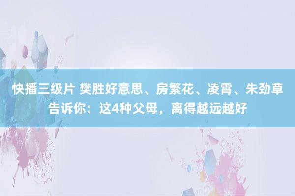 快播三级片 樊胜好意思、房繁花、凌霄、朱劲草告诉你:这4种父母,离得越远越好