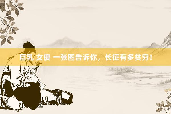 巨乳 女優 一张图告诉你,长征有多贫穷!