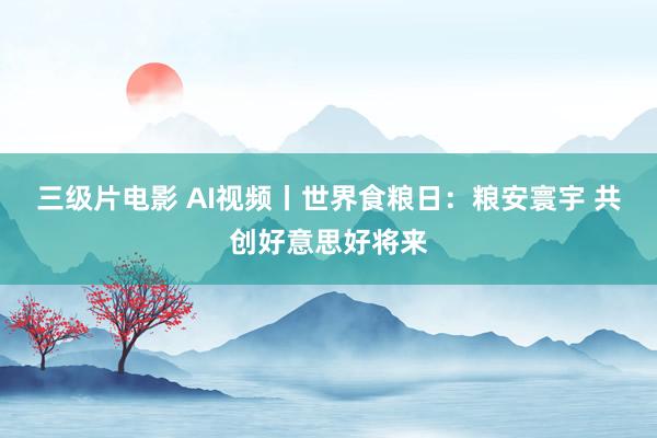 三级片电影 AI视频丨世界食粮日:粮安寰宇 共创好意思好将来