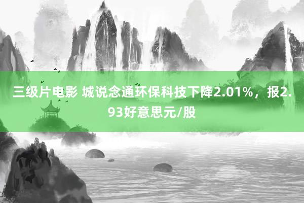 三级片电影 城说念通环保科技下降2.01%,报2.93好意思元/股