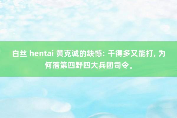 白丝 hentai 黄克诚的缺憾: 干得多又能打, 为何落第四野四大兵团司令。
