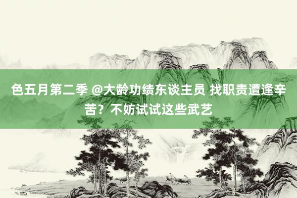 色五月第二季 @大龄功绩东谈主员 找职责遭逢辛苦?不妨试试这些武艺