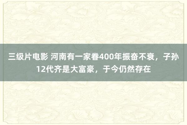 三级片电影 河南有一家眷400年振奋不衰,子孙12代齐是大富豪,于今仍然存在