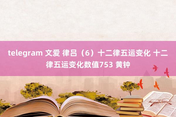 telegram 文爱 律吕(6)十二律五运变化 十二律五运变化数值753 黄钟