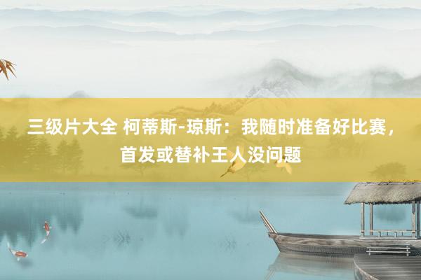 三级片大全 柯蒂斯-琼斯:我随时准备好比赛,首发或替补王人没问题
