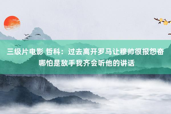 三级片电影 哲科:过去离开罗马让穆帅很报怨奋 哪怕是敌手我齐会听他的讲话