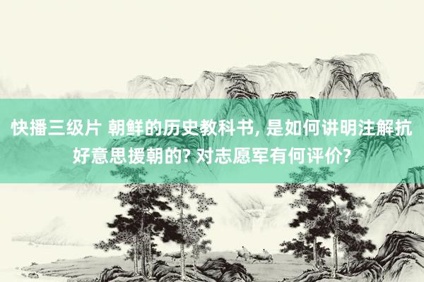 快播三级片 朝鲜的历史教科书, 是如何讲明注解抗好意思援朝的? 对志愿军有何评价?