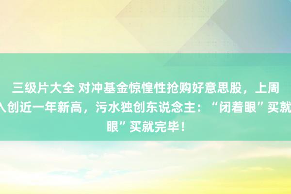 三级片大全 对冲基金惊惶性抢购好意思股,上周净买入创近一年新高,污水独创东说念主:“闭着眼”买就完毕!