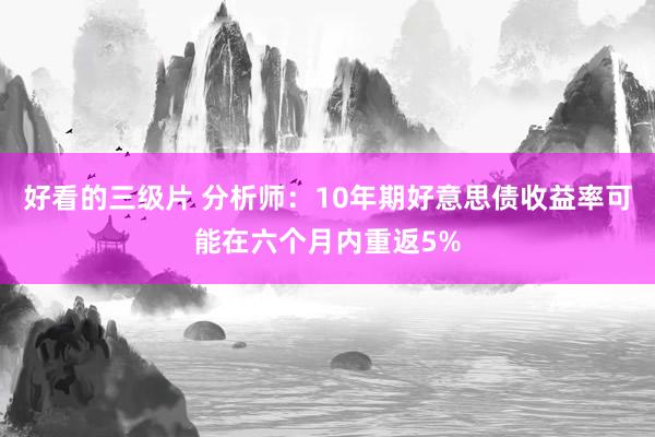 好看的三级片 分析师:10年期好意思债收益率可能在六个月内重返5%