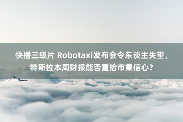 快播三级片 Robotaxi发布会令东谈主失望,特斯拉本周财报能否重拾市集信心?