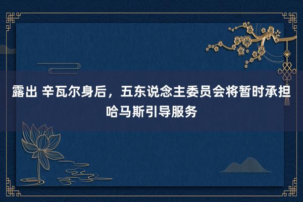 露出 辛瓦尔身后,五东说念主委员会将暂时承担哈马斯引导服务